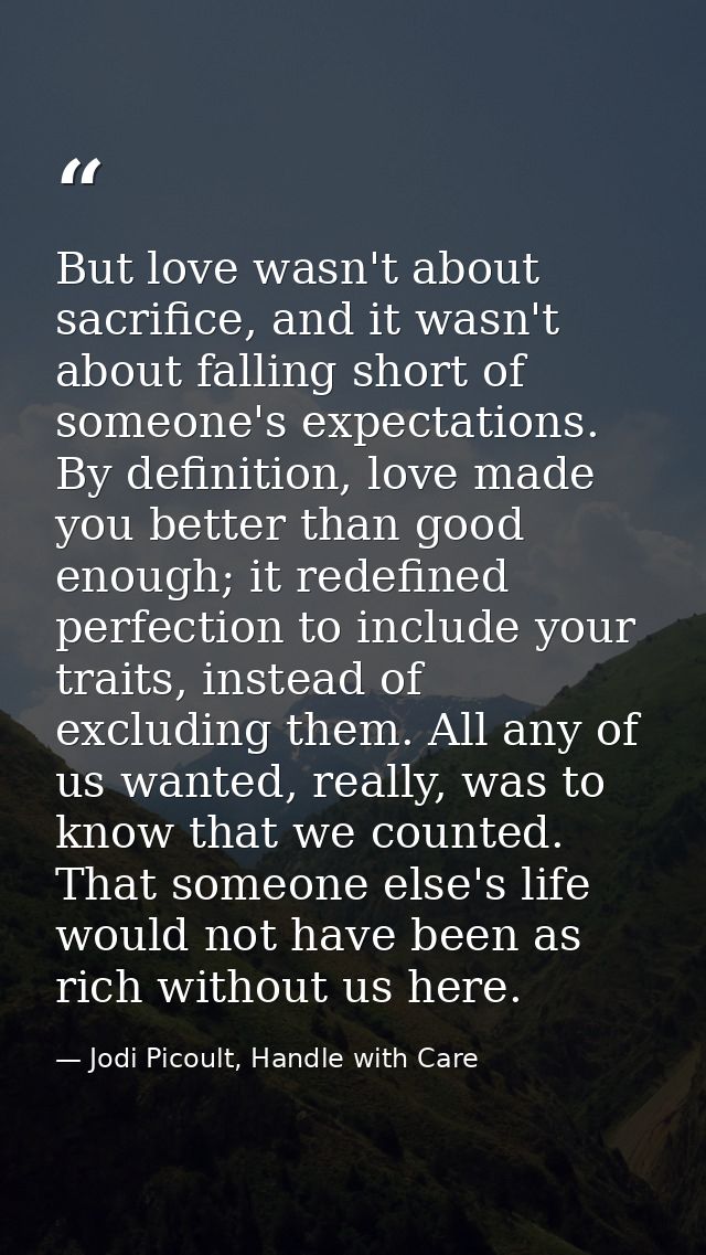 But love wasn't about sacrifice, and it wasn't about falling short of someone's expectations. By definition, love made y — Jodi Picoult, Handle with Care