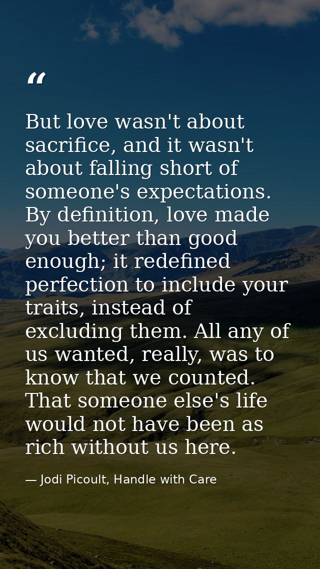 But love wasn't about sacrifice, and it wasn't about falling short of someone's expectations. By definition, love made y — Jodi Picoult, Handle with Care