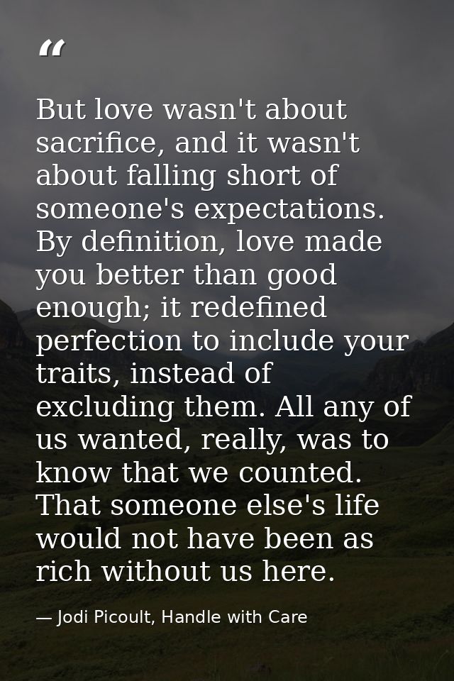 But love wasn't about sacrifice, and it wasn't about falling short of someone's expectations. By definition, love made y — Jodi Picoult, Handle with Care