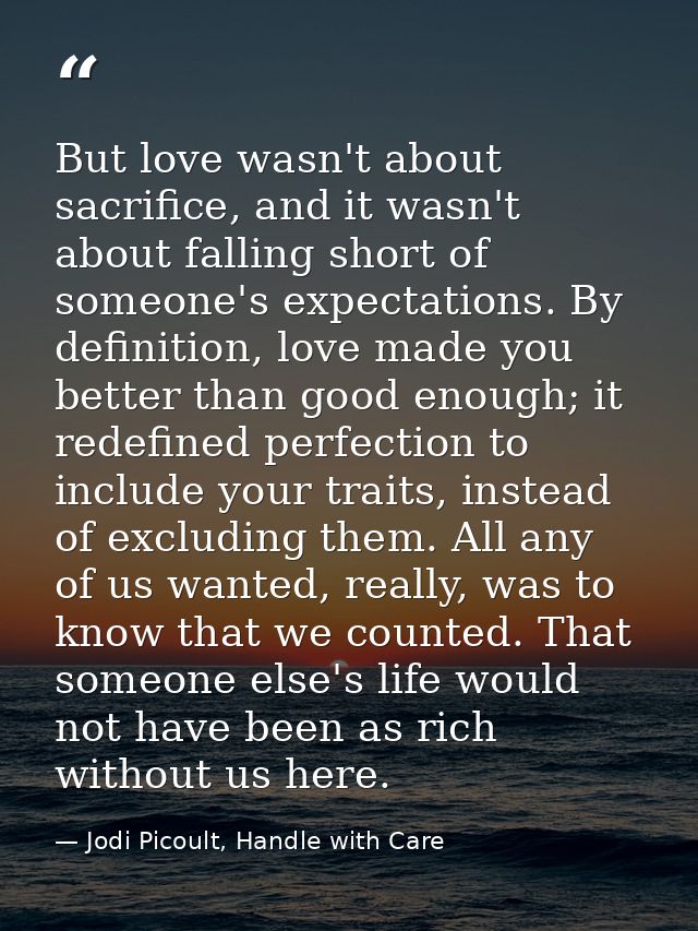 But love wasn't about sacrifice, and it wasn't about falling short of someone's expectations. By definition, love made y — Jodi Picoult, Handle with Care