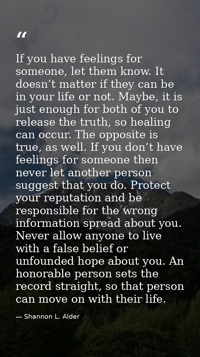 If you have feelings for someone, let them know. It doesn’t matter if they can be in your life or not. Maybe, it is just — Shannon L. Alder