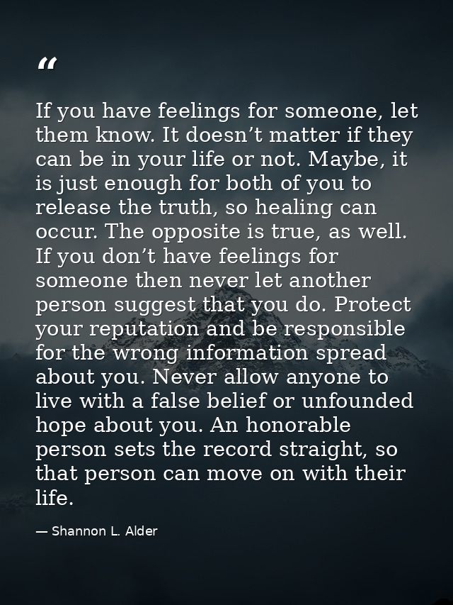 If you have feelings for someone, let them know. It doesn’t matter if they can be in your life or not. Maybe, it is just — Shannon L. Alder
