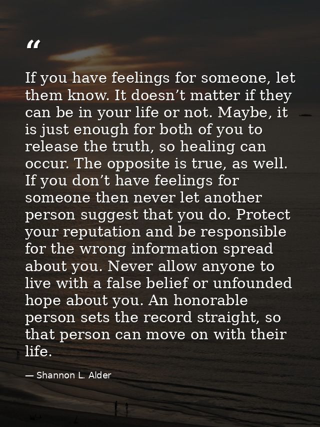 If you have feelings for someone, let them know. It doesn’t matter if they can be in your life or not. Maybe, it is just — Shannon L. Alder