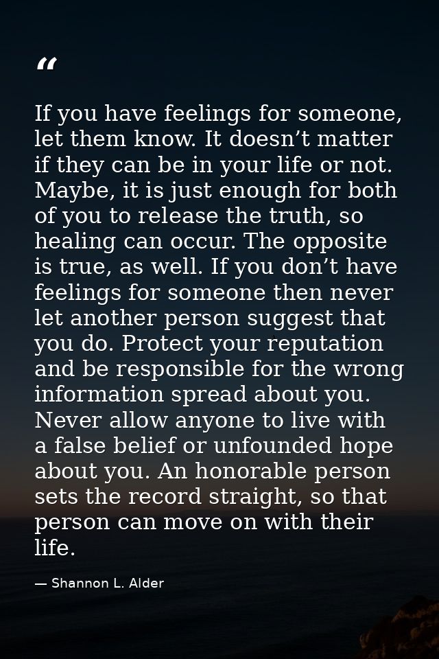 If you have feelings for someone, let them know. It doesn’t matter if they can be in your life or not. Maybe, it is just — Shannon L. Alder