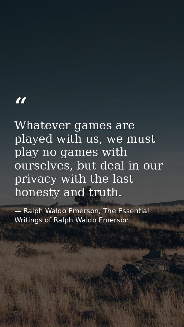 Whatever games are played with us, we must play no games with ourselves, but deal in our privacy with the last honesty a — Ralph Waldo Emerson, The Essential Writings of Ralph Waldo Emerson