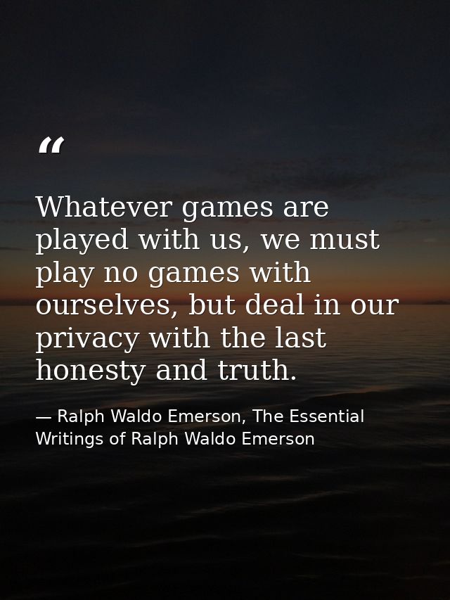 Whatever games are played with us, we must play no games with ourselves, but deal in our privacy with the last honesty a — Ralph Waldo Emerson, The Essential Writings of Ralph Waldo Emerson