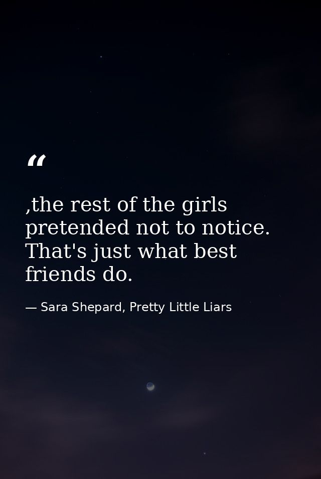 ,the rest of the girls pretended not to notice. That's just what best friends do. — Sara Shepard, Pretty Little Liars