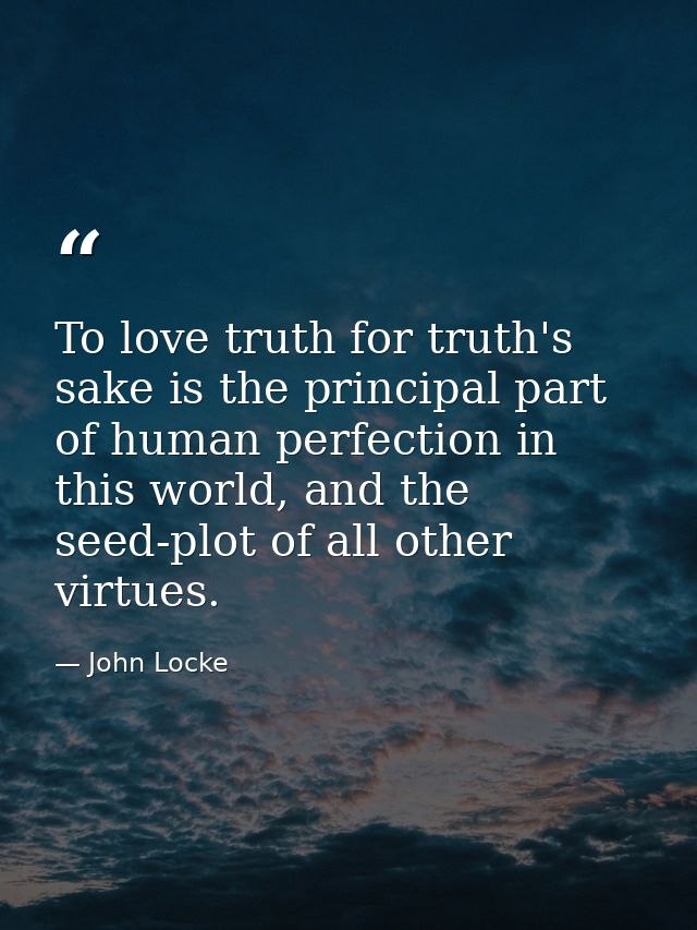 To love truth for truth's sake is the principal part of human perfection in this world, and the seed-plot of all other v — John Locke