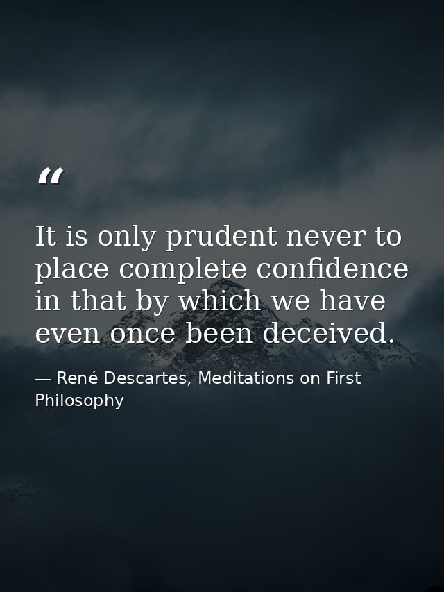 It is only prudent never to place complete confidence in that by which we have even once been deceived. — René Descartes, Meditations on First Philosophy