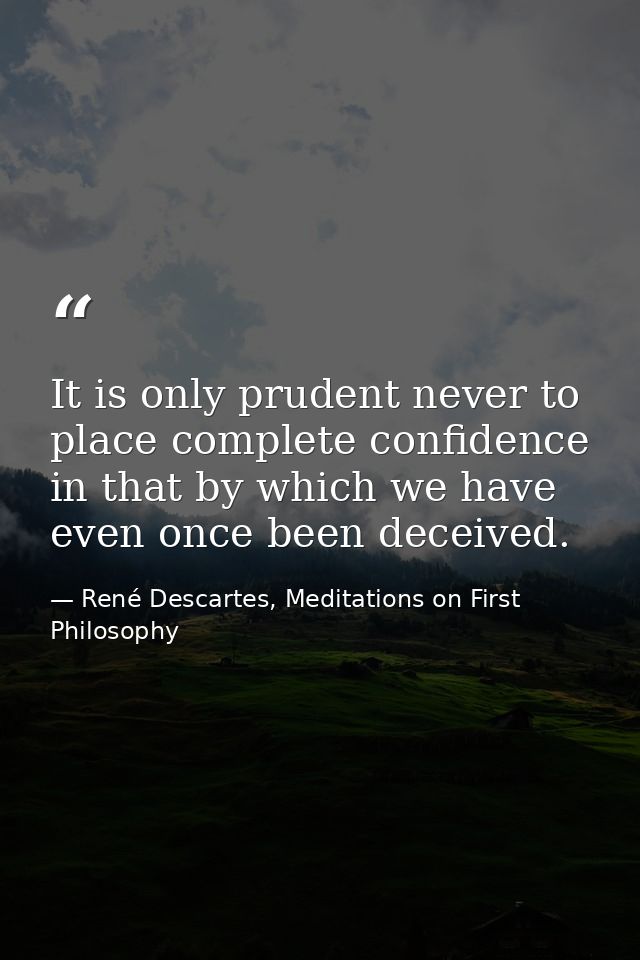 It is only prudent never to place complete confidence in that by which we have even once been deceived. — René Descartes, Meditations on First Philosophy
