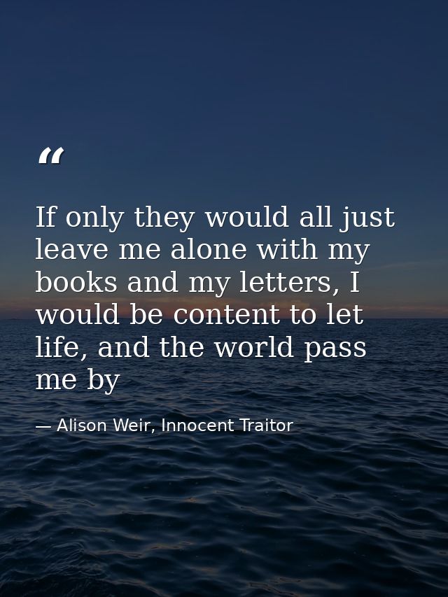 If only they would all just leave me alone with my books and my letters, I would be content to let life, and the world p — Alison Weir, Innocent Traitor