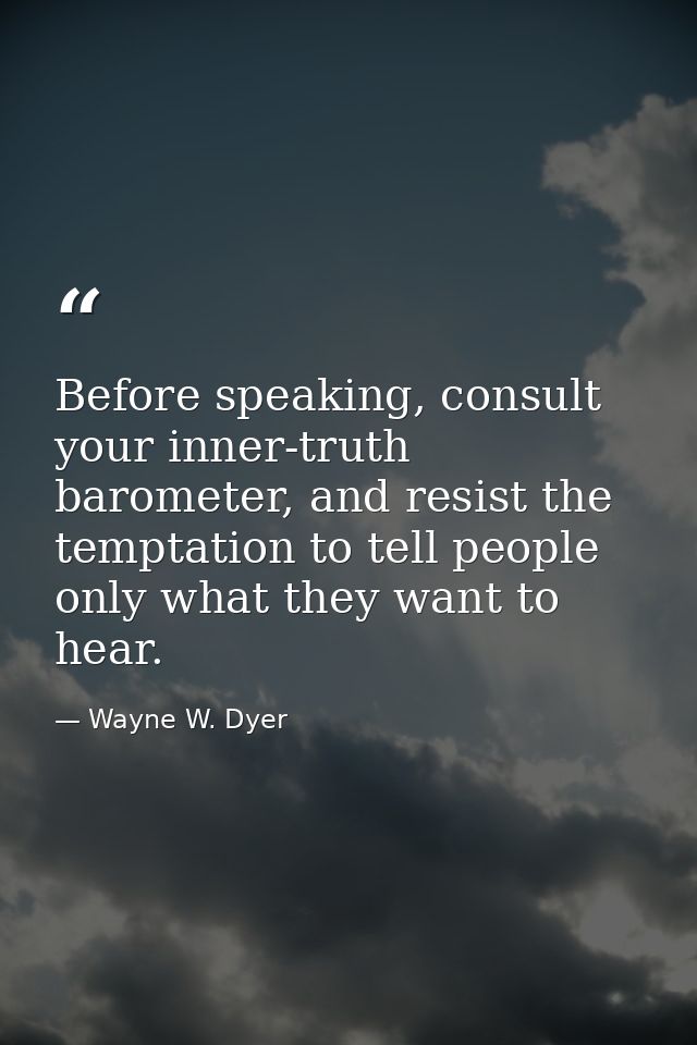 Before speaking, consult your inner-truth barometer, and resist the temptation to tell people only what they want to hea — Wayne W. Dyer