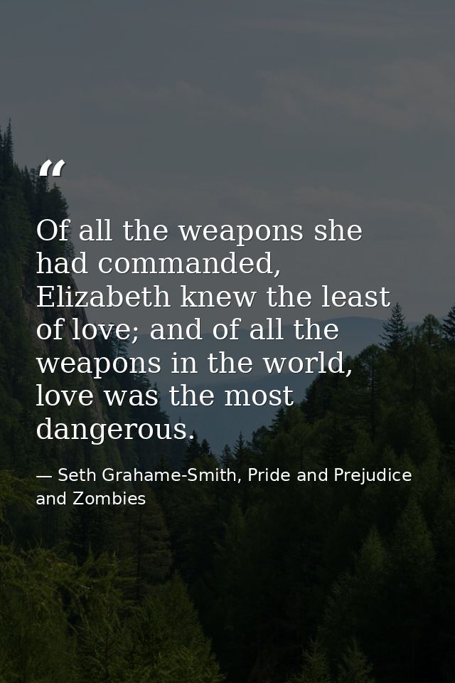 Of all the weapons she had commanded, Elizabeth knew the least of love; and of all the weapons in the world, love was th — Seth Grahame-Smith, Pride and Prejudice and Zombies