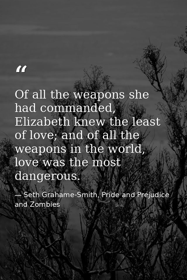 Of all the weapons she had commanded, Elizabeth knew the least of love; and of all the weapons in the world, love was th — Seth Grahame-Smith, Pride and Prejudice and Zombies