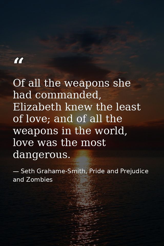 Of all the weapons she had commanded, Elizabeth knew the least of love; and of all the weapons in the world, love was th — Seth Grahame-Smith, Pride and Prejudice and Zombies