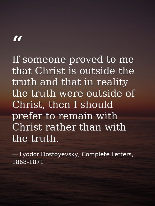 If someone proved to me that Christ is outside the truth and that in reality the truth were outside of Christ, then I sh — Fyodor Dostoyevsky, Complete Letters, 1868-1871