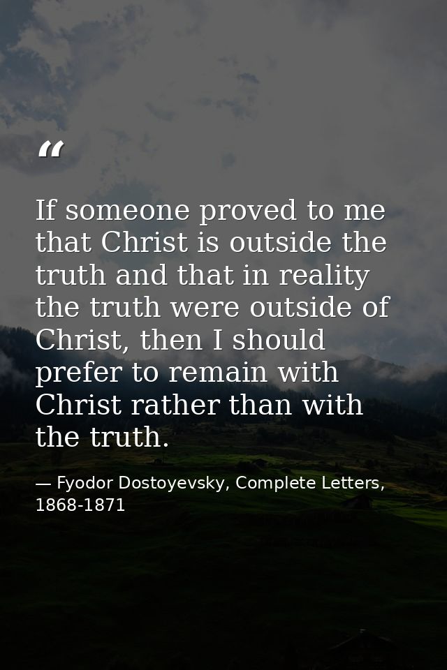 If someone proved to me that Christ is outside the truth and that in reality the truth were outside of Christ, then I sh — Fyodor Dostoyevsky, Complete Letters, 1868-1871