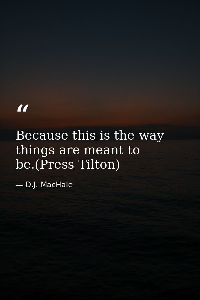 Because this is the way things are meant to be.(Press Tilton) — D.J. MacHale