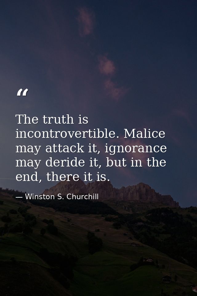The truth is incontrovertible. Malice may attack it, ignorance may deride it, but in the end, there it is. — Winston S. Churchill