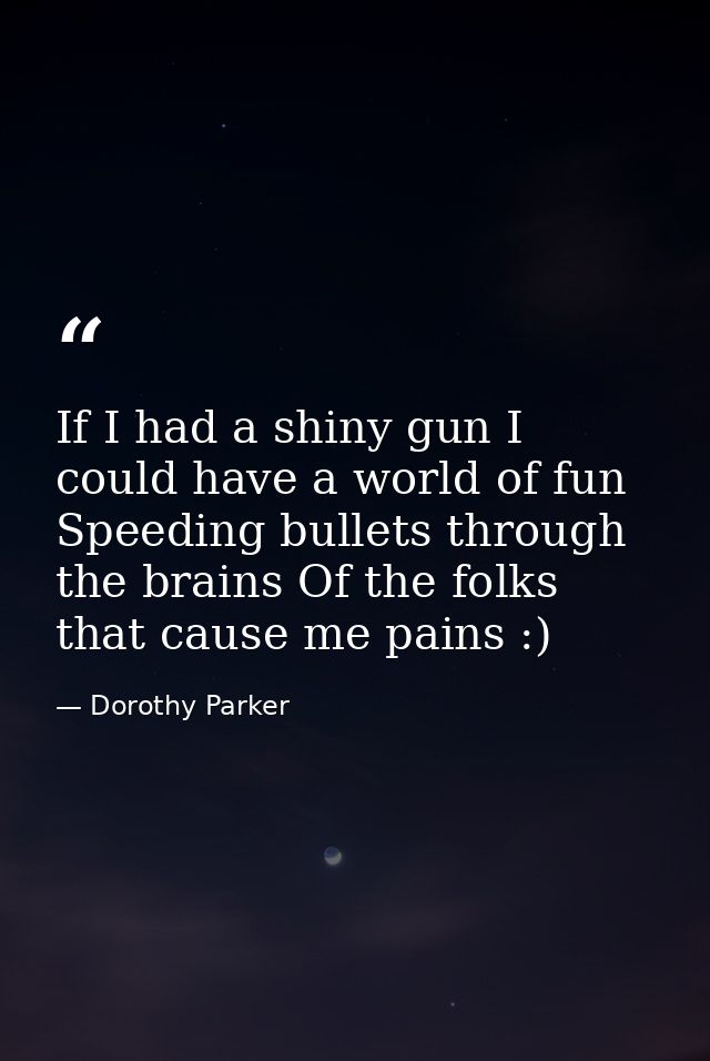 If I had a shiny gun I could have a world of fun Speeding bullets through the brains Of the folks that cause me pains :) — Dorothy Parker