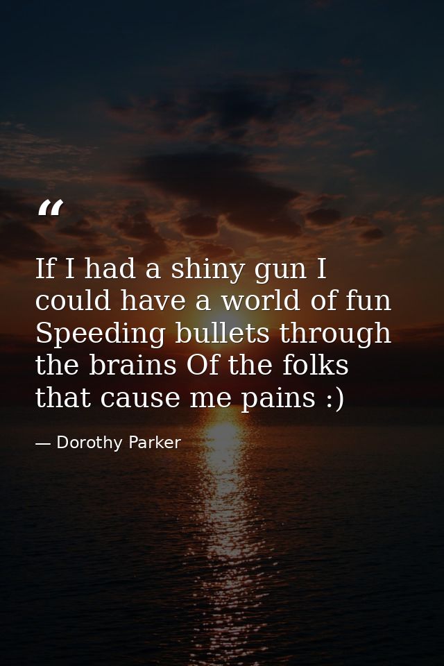 If I had a shiny gun I could have a world of fun Speeding bullets through the brains Of the folks that cause me pains :) — Dorothy Parker