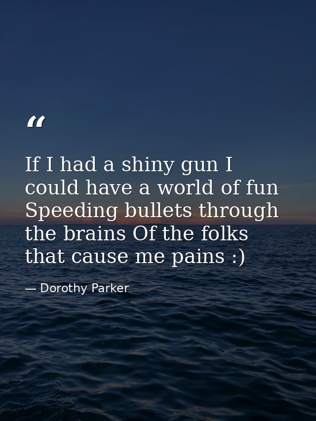 If I had a shiny gun I could have a world of fun Speeding bullets through the brains Of the folks that cause me pains :) — Dorothy Parker