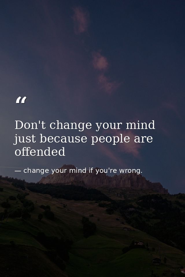 Don't change your mind just because people are offended — change your mind if you're wrong.
