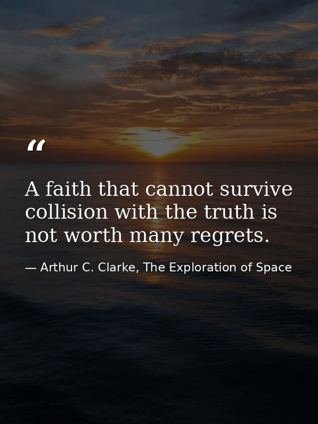 A faith that cannot survive collision with the truth is not worth many regrets. — Arthur C. Clarke, The Exploration of Space