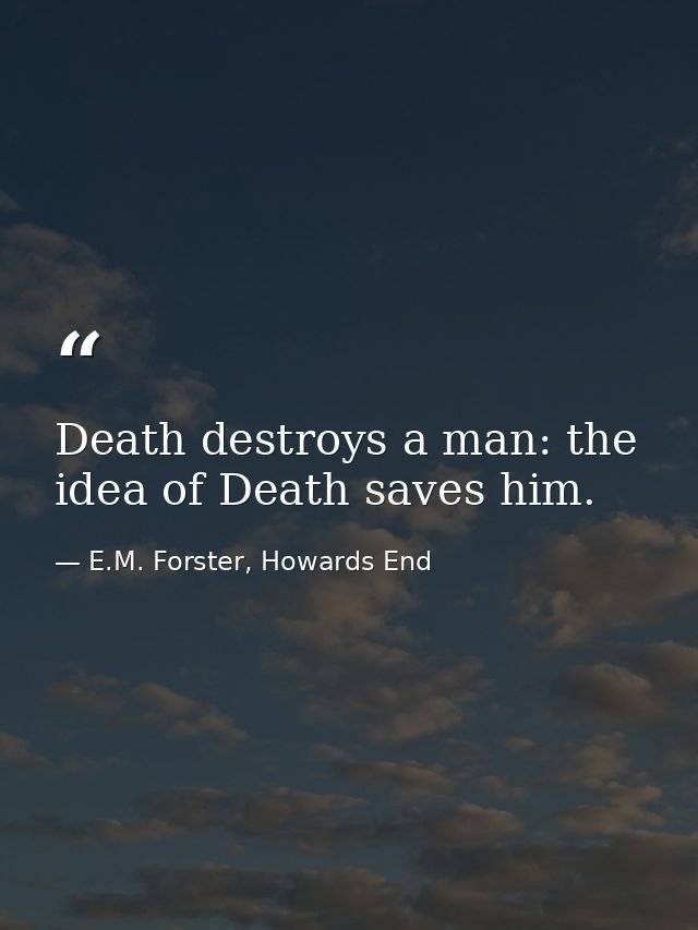 Death destroys a man: the idea of Death saves him. — E.M. Forster, Howards End