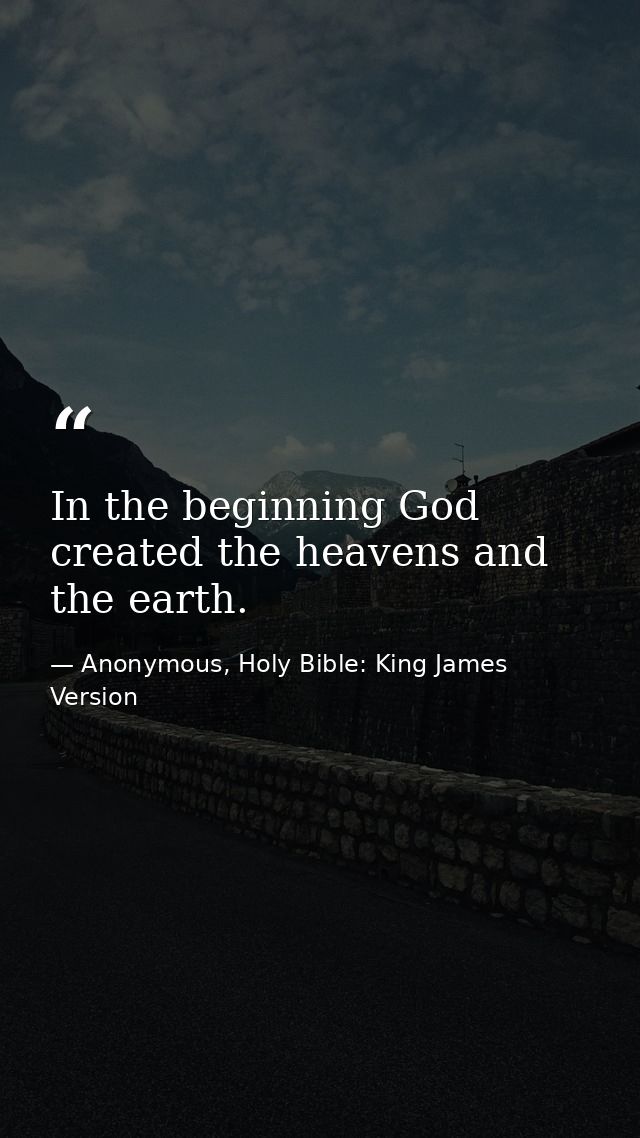 In the beginning God created the heavens and the earth. — Anonymous, Holy Bible: King James Version