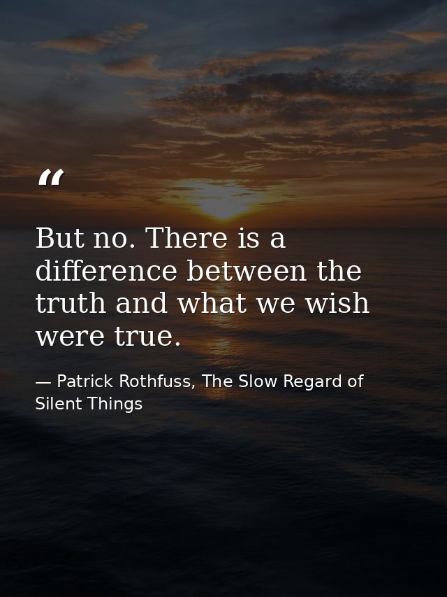 But no. There is a difference between the truth and what we wish were true. — Patrick Rothfuss, The Slow Regard of Silent Things