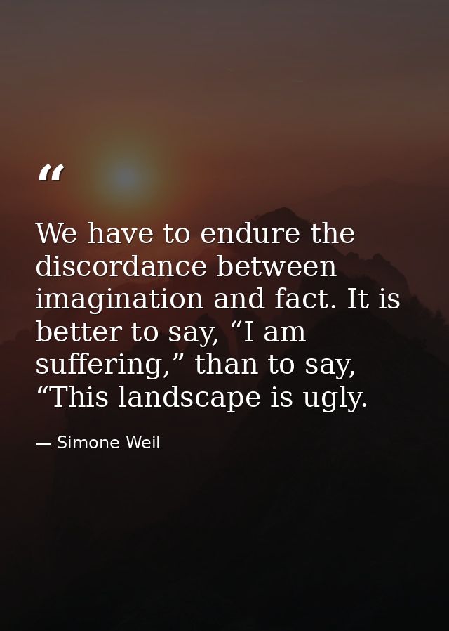 We have to endure the discordance between imagination and fact. It is better to say, “I am suffering,” than to say, “Thi — Simone Weil