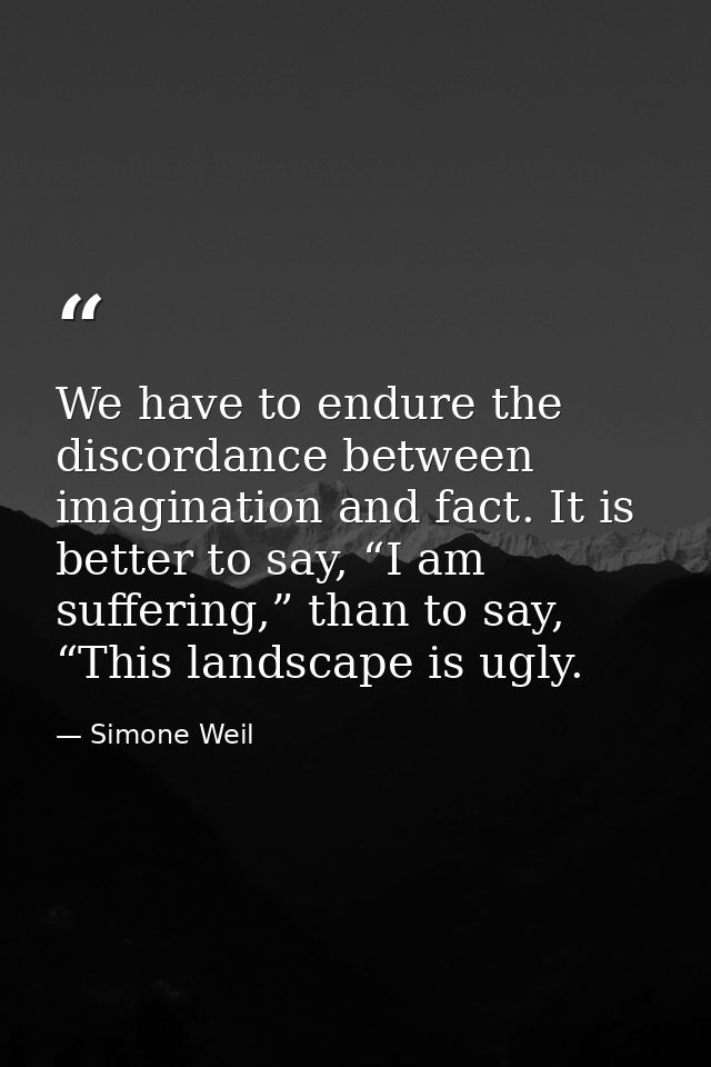 We have to endure the discordance between imagination and fact. It is better to say, “I am suffering,” than to say, “Thi — Simone Weil