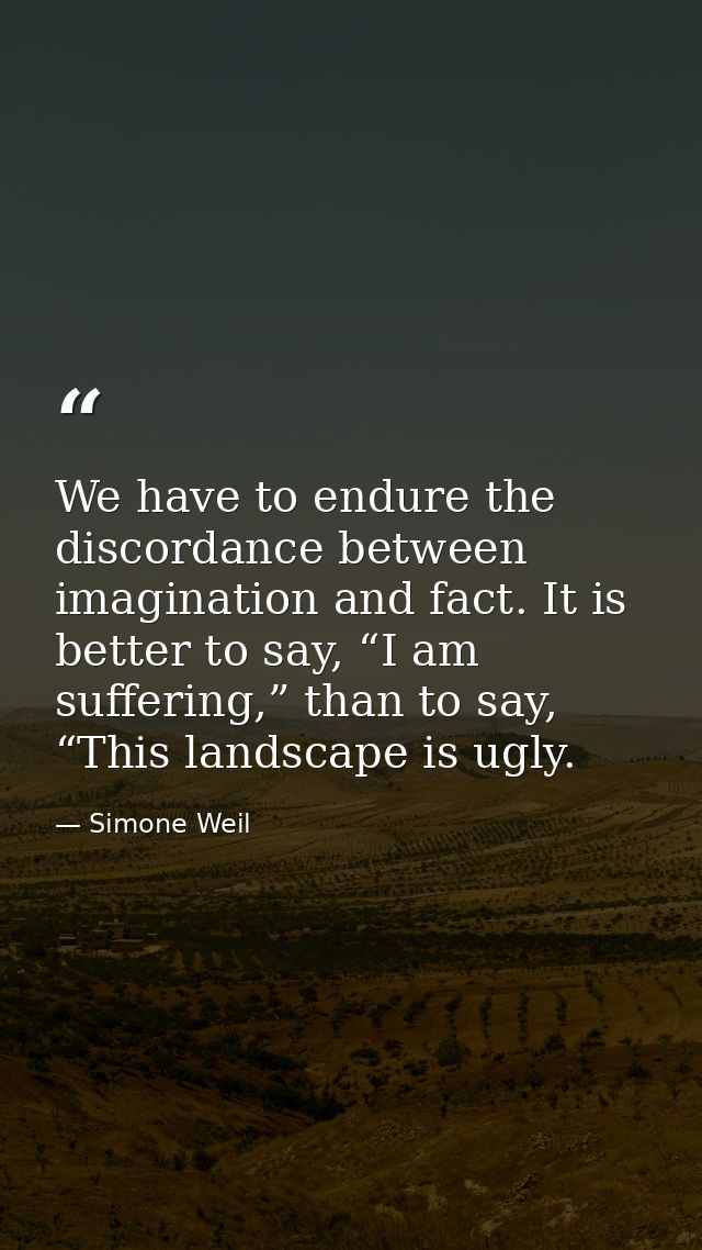 We have to endure the discordance between imagination and fact. It is better to say, “I am suffering,” than to say, “Thi — Simone Weil