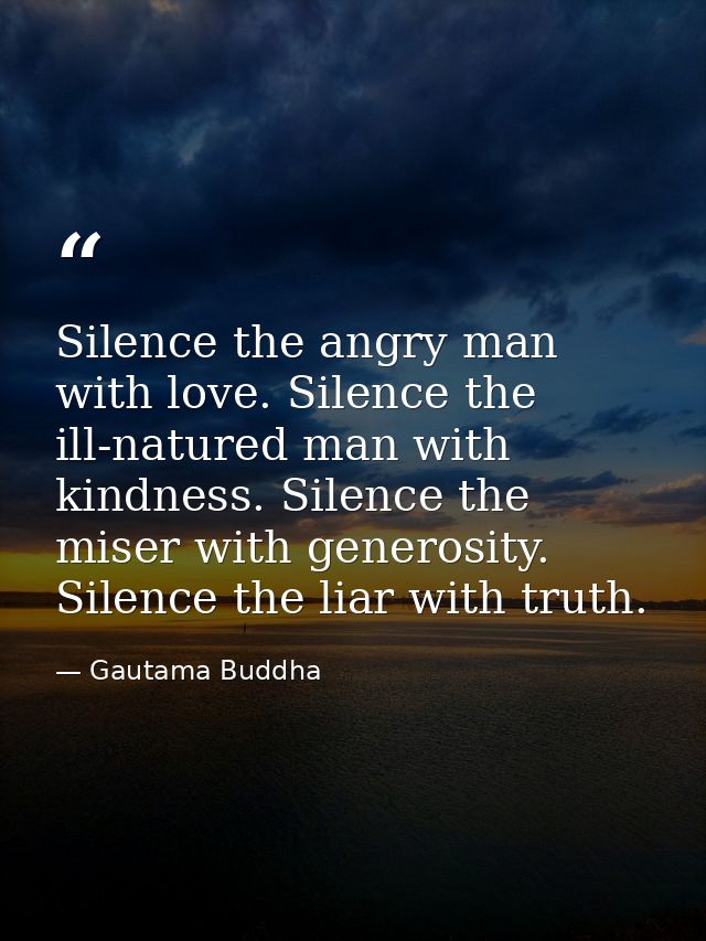 Silence the angry man with love. Silence the ill-natured man with kindness. Silence the miser with generosity. Silence t — Gautama Buddha