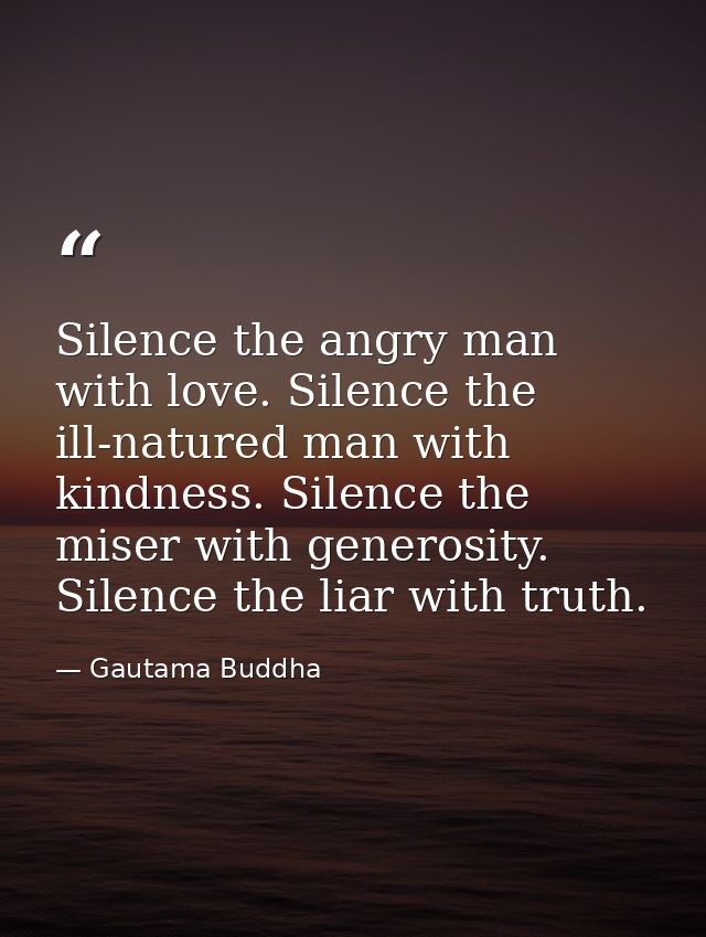 Silence the angry man with love. Silence the ill-natured man with kindness. Silence the miser with generosity. Silence t — Gautama Buddha