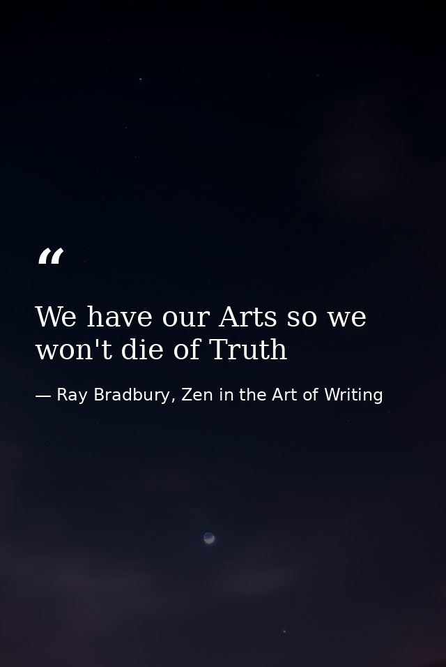 We have our Arts so we won't die of Truth — Ray Bradbury, Zen in the Art of Writing
