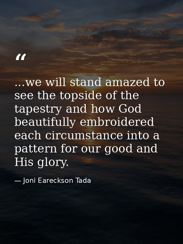 ...we will stand amazed to see the topside of the tapestry and how God beautifully embroidered each circumstance into a  — Joni Eareckson Tada