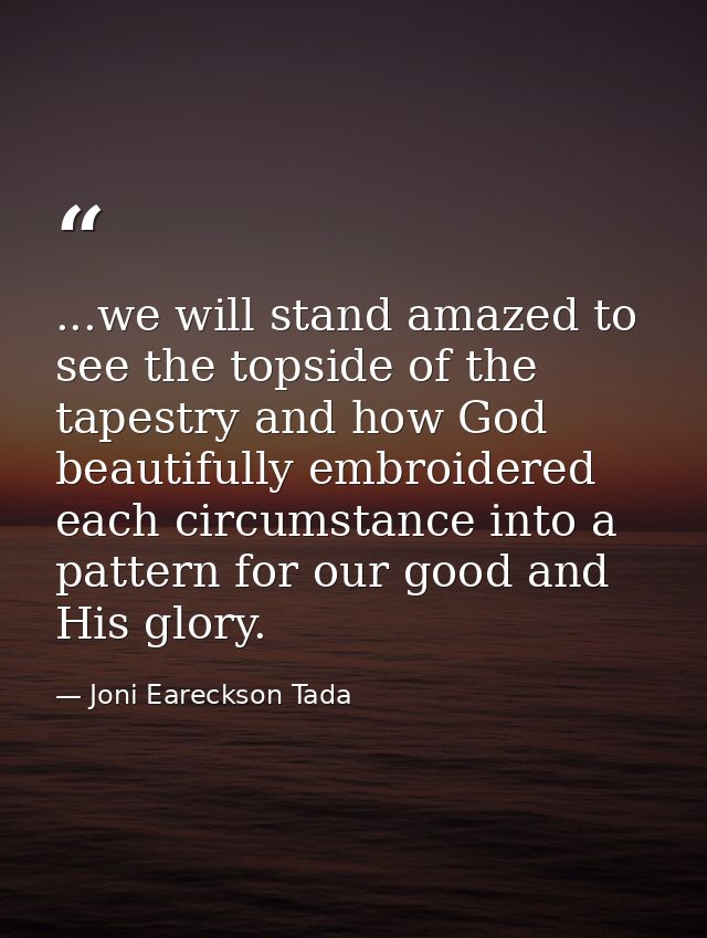 ...we will stand amazed to see the topside of the tapestry and how God beautifully embroidered each circumstance into a  — Joni Eareckson Tada