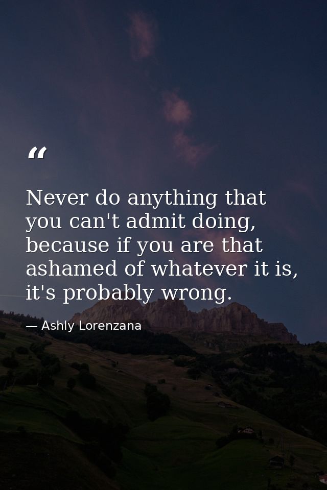 Never do anything that you can't admit doing, because if you are that ashamed of whatever it is, it's probably wrong. — Ashly Lorenzana