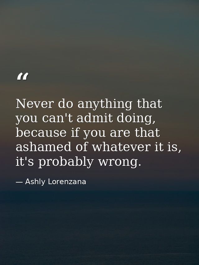Never do anything that you can't admit doing, because if you are that ashamed of whatever it is, it's probably wrong. — Ashly Lorenzana