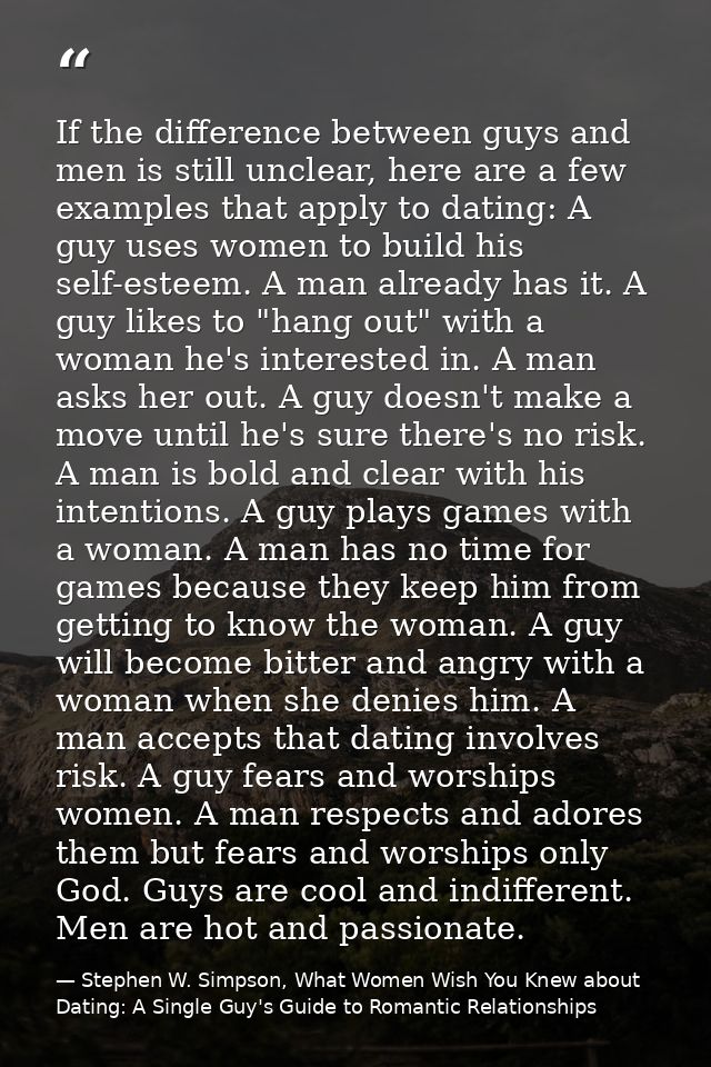 If the difference between guys and men is still unclear, here are a few examples that apply to dating: A guy uses women  — Stephen W. Simpson, What Women Wish You Knew about Dating: A Single Guy's Guide to Romantic Relationships