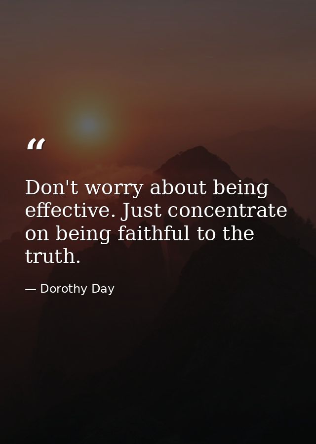Don't worry about being effective. Just concentrate on being faithful to the truth. — Dorothy Day