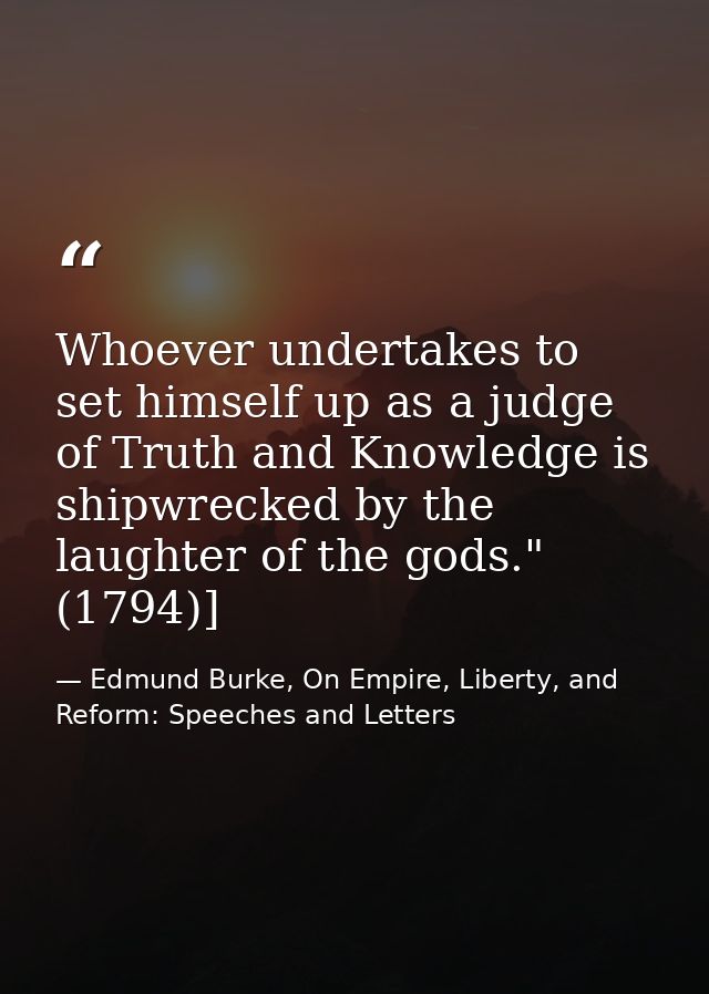 Whoever undertakes to set himself up as a judge of Truth and Knowledge is shipwrecked by the laughter of the gods." (179 — Edmund Burke, On Empire, Liberty, and Reform: Speeches and Letters