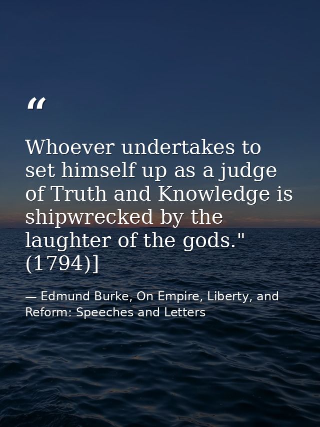 Whoever undertakes to set himself up as a judge of Truth and Knowledge is shipwrecked by the laughter of the gods." (179 — Edmund Burke, On Empire, Liberty, and Reform: Speeches and Letters