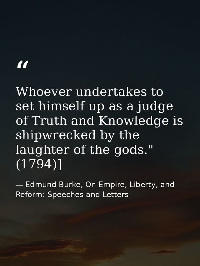 Whoever undertakes to set himself up as a judge of Truth and Knowledge is shipwrecked by the laughter of the gods." (179 — Edmund Burke, On Empire, Liberty, and Reform: Speeches and Letters