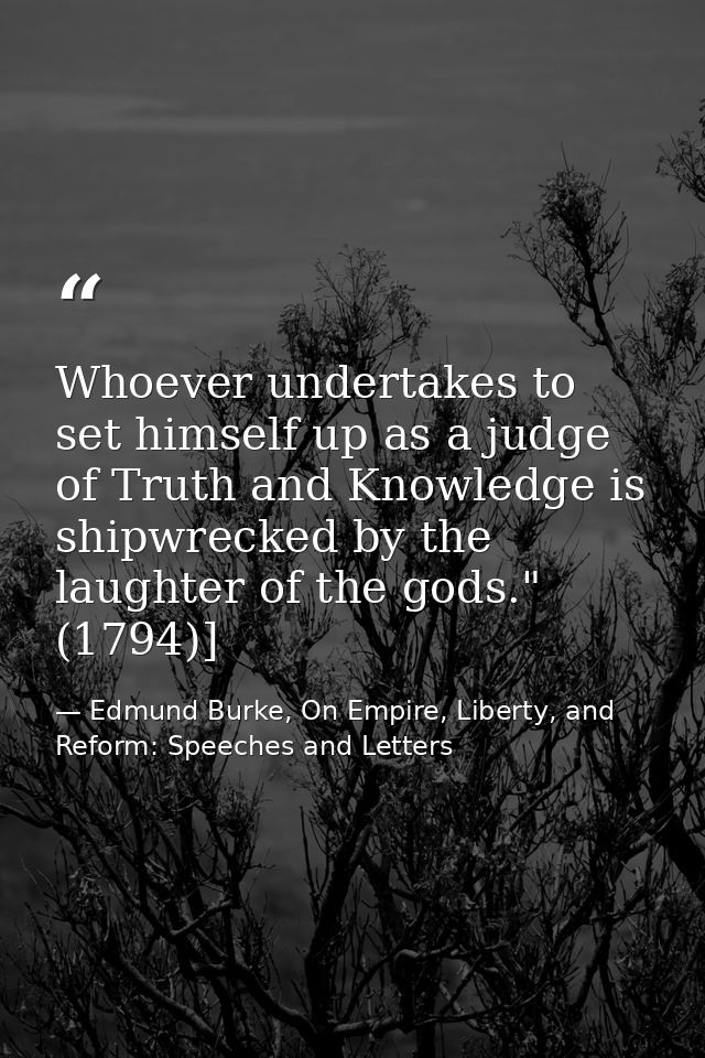 Whoever undertakes to set himself up as a judge of Truth and Knowledge is shipwrecked by the laughter of the gods." (179 — Edmund Burke, On Empire, Liberty, and Reform: Speeches and Letters