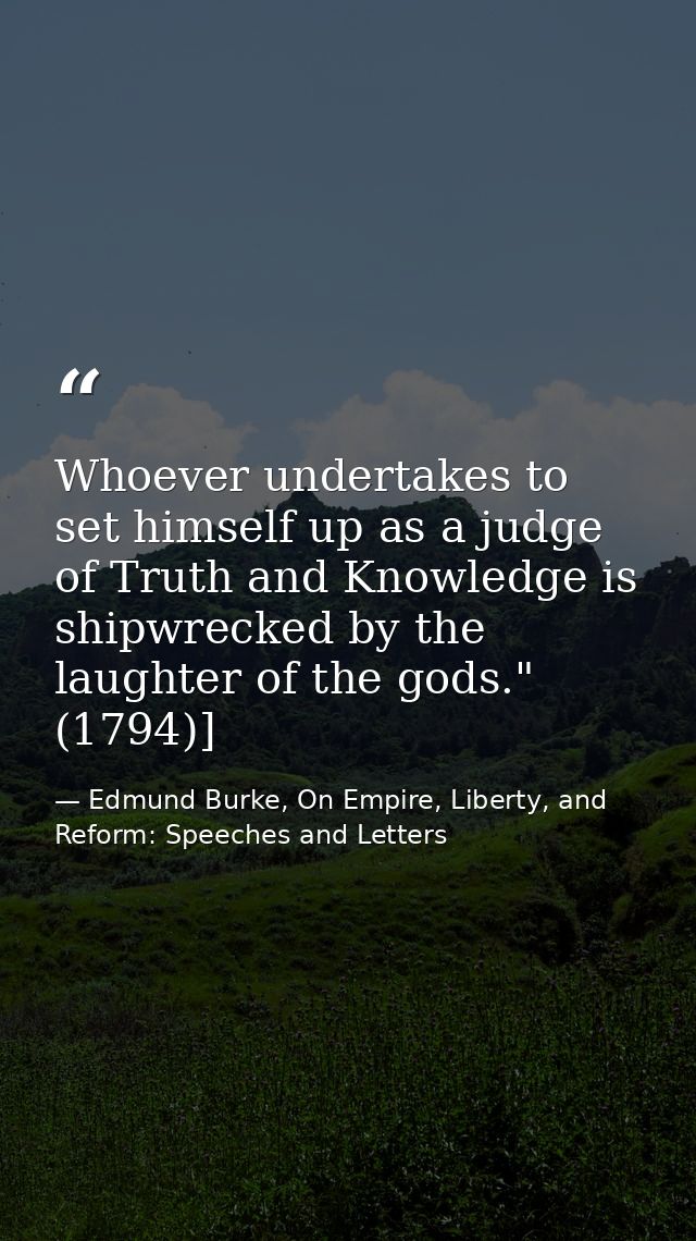 Whoever undertakes to set himself up as a judge of Truth and Knowledge is shipwrecked by the laughter of the gods." (179 — Edmund Burke, On Empire, Liberty, and Reform: Speeches and Letters