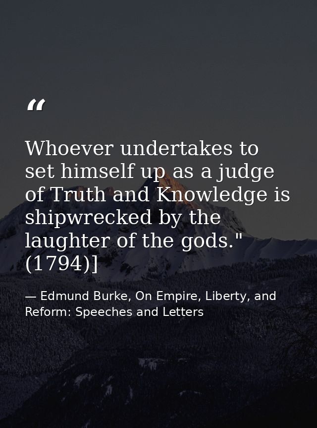 Whoever undertakes to set himself up as a judge of Truth and Knowledge is shipwrecked by the laughter of the gods." (179 — Edmund Burke, On Empire, Liberty, and Reform: Speeches and Letters