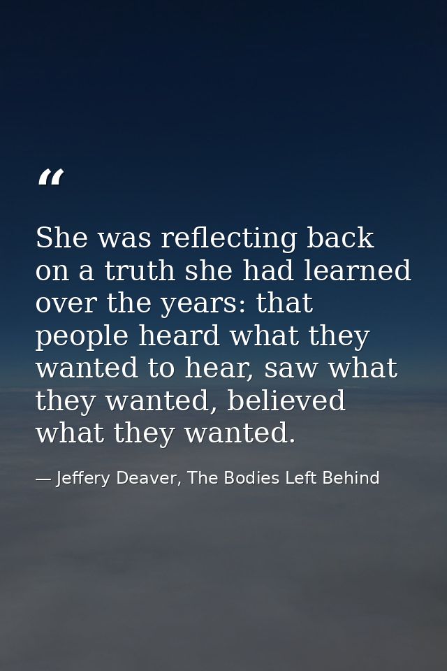 She was reflecting back on a truth she had learned over the years: that people heard what they wanted to hear, saw what  — Jeffery Deaver, The Bodies Left Behind